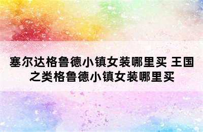 塞尔达格鲁德小镇女装哪里买 王国之类格鲁德小镇女装哪里买